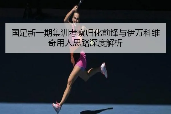 国足新一期集训考察归化前锋与伊万科维奇用人思路深度解析 | 1xBET