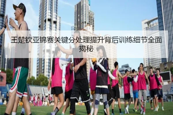 王楚钦亚锦赛关键分处理提升背后训练细节全面揭秘 | 1xBET